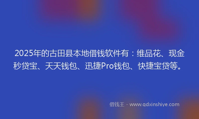 2025年的古田县本地借钱软件有：维品花、现金秒贷宝、天天钱包、迅捷Pro钱包、快捷宝贷等。