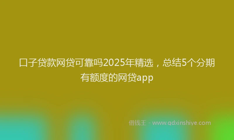 口子贷款网贷可靠吗2025年精选，总结5个分期有额度的网贷app