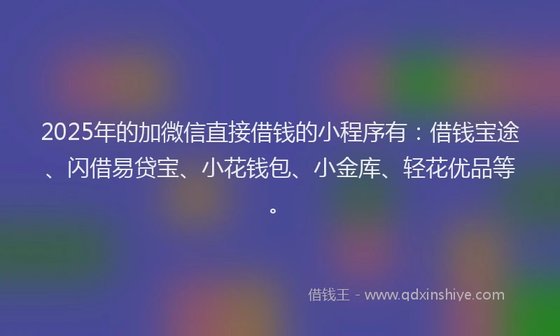 2025年的加微信直接借钱的小程序有：借钱宝途、闪借易贷宝、小花钱包、小金库、轻花优品等。