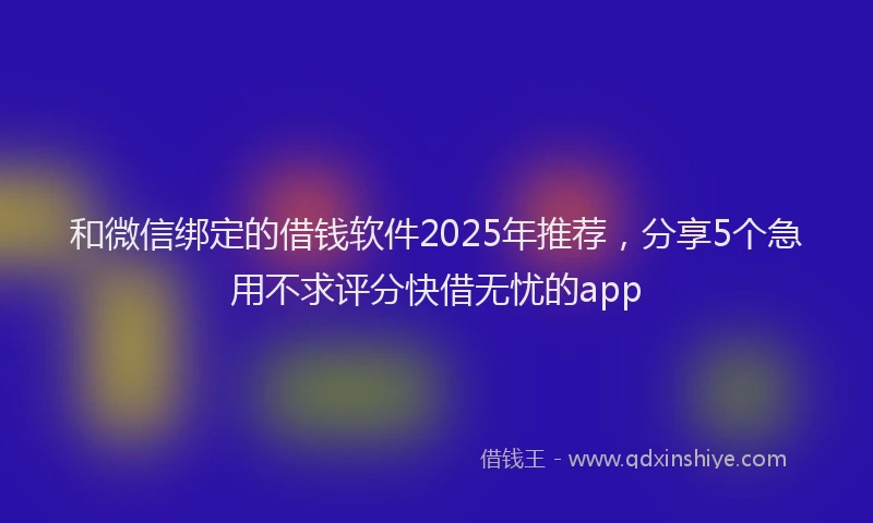 和微信绑定的借钱软件2025年推荐，分享5个急用不求评分快借无忧的app