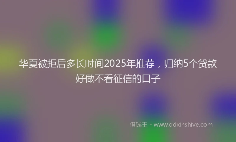 华夏被拒后多长时间2025年推荐，归纳5个贷款好做不看征信的口子