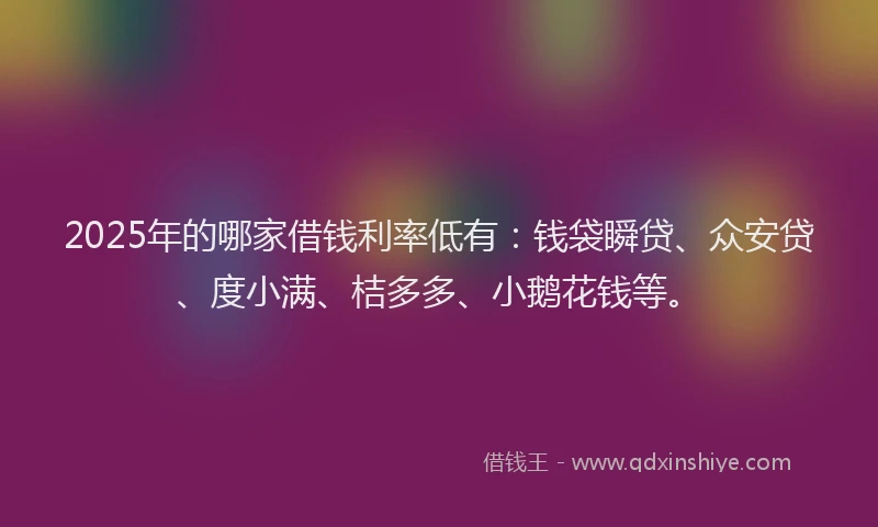 2025年的哪家借钱利率低有：钱袋瞬贷、众安贷、度小满、桔多多、小鹅花钱等。