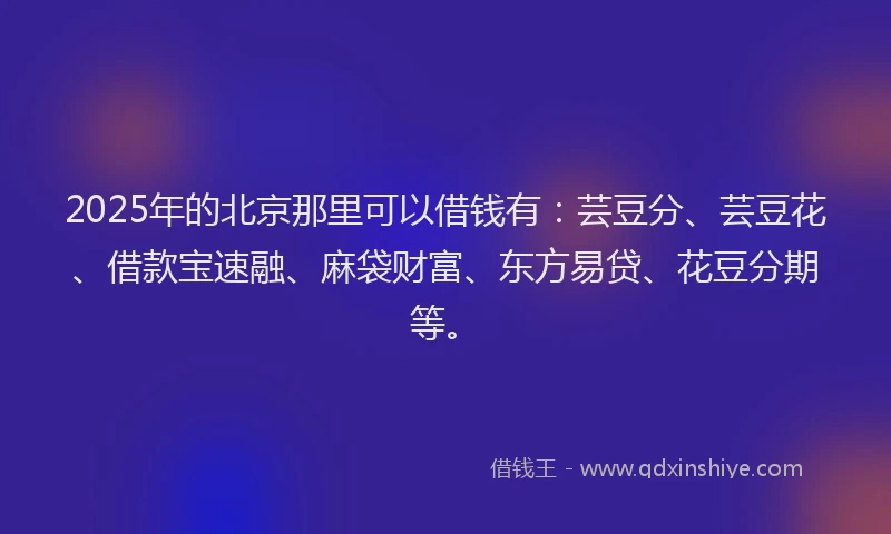 2025年的北京那里可以借钱有：芸豆分、芸豆花、借款宝速融、麻袋财富、东方易贷、花豆分期等。