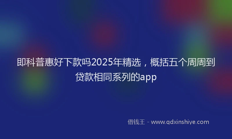 即科普惠好下款吗2025年精选，概括五个周周到贷款相同系列的app