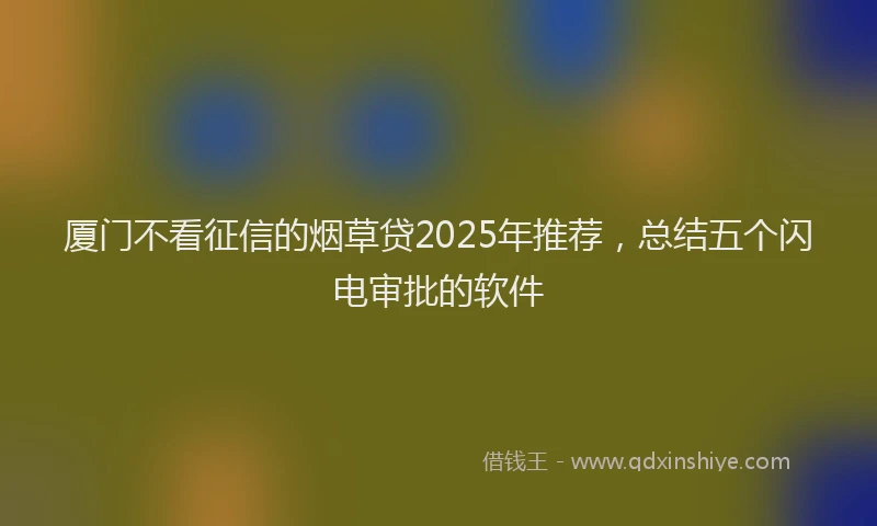 厦门不看征信的烟草贷2025年推荐，总结五个闪电审批的软件
