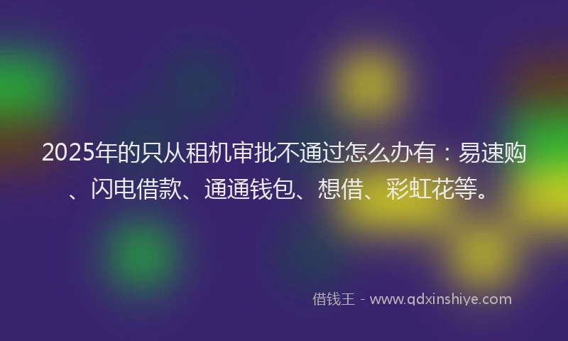 2025年的只从租机审批不通过怎么办有：易速购、闪电借款、通通钱包、想借、彩虹花等。