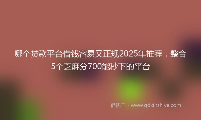 哪个贷款平台借钱容易又正规2025年推荐，整合5个芝麻分700能秒下的平台