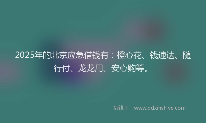 2025年的北京应急借钱有：橙心花、钱速达、随行付、龙龙用、安心购等。