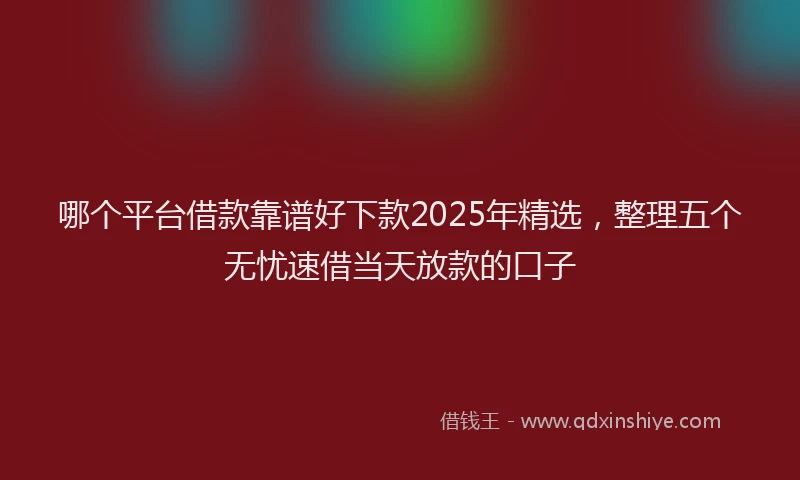 哪个平台借款靠谱好下款2025年精选，整理五个无忧速借当天放款的口子