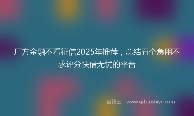 厂方金融不看征信2025年推荐，总结五个急用不求评分快借无忧的平台