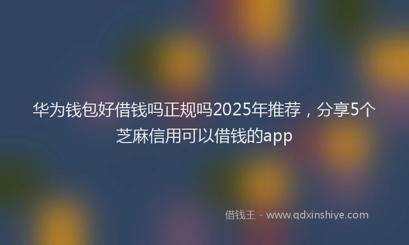 华为钱包好借钱吗正规吗2025年推荐，分享5个芝麻信用可以借钱的app