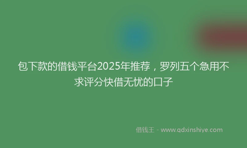 包下款的借钱平台2025年推荐，罗列五个急用不求评分快借无忧的口子