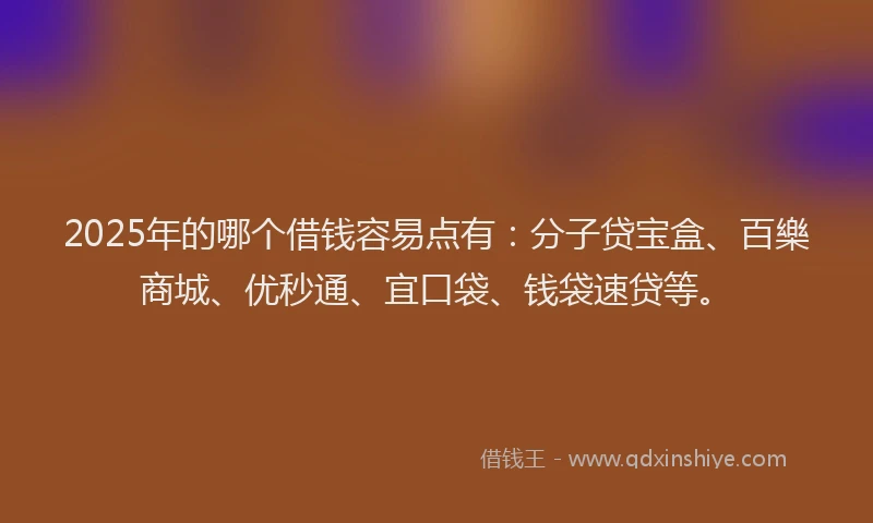 2025年的哪个借钱容易点有：分子贷宝盒、百樂商城、优秒通、宜口袋、钱袋速贷等。