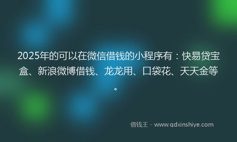2025年的可以在微信借钱的小程序有：快易贷宝盒、新浪微博借钱、龙龙用、口袋花、天天金等。