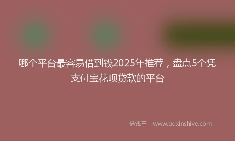 哪个平台最容易借到钱2025年推荐，盘点5个凭支付宝花呗贷款的平台
