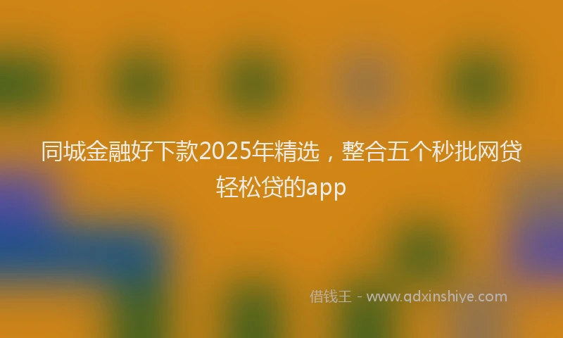同城金融好下款2025年精选，整合五个秒批网贷轻松贷的app