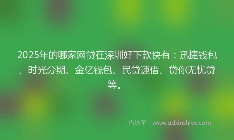 2025年的哪家网贷在深圳好下款快有：迅捷钱包、时光分期、金亿钱包、民贷速借、贷你无忧贷等。