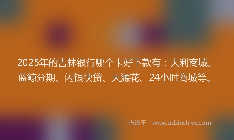 2025年的吉林银行哪个卡好下款有：大利商城、蓝鲸分期、闪银快贷、天源花、24小时商城等。