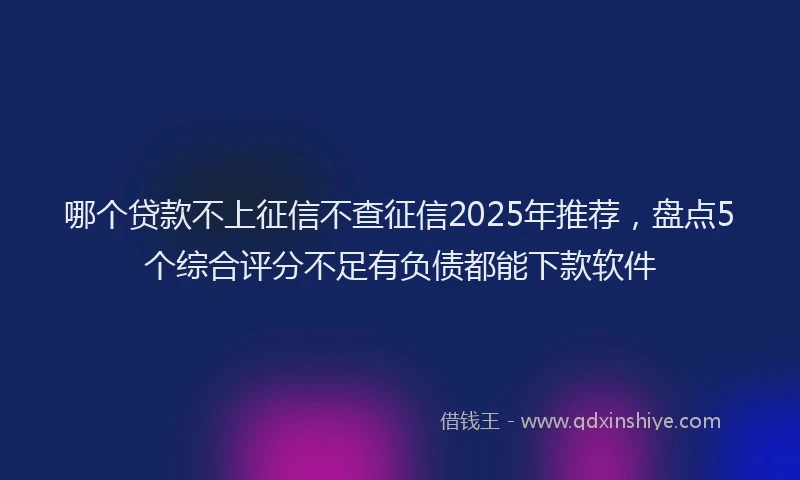 哪个贷款不上征信不查征信2025年推荐，盘点5个综合评分不足有负债都能下款软件