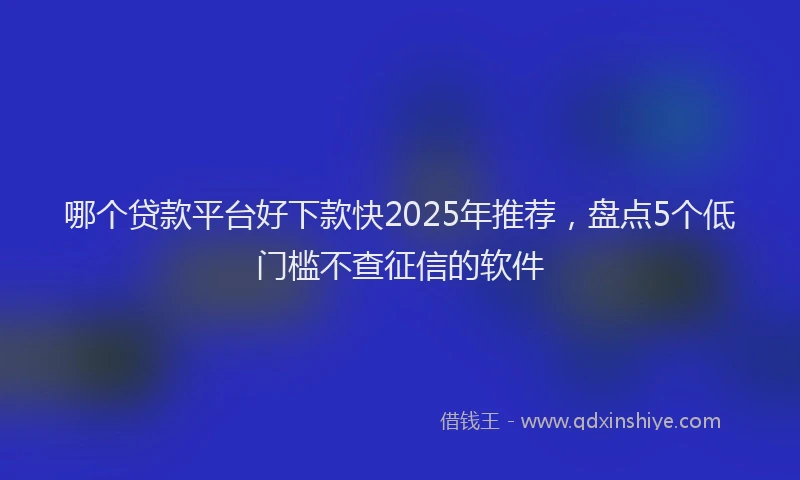哪个贷款平台好下款快2025年推荐，盘点5个低门槛不查征信的软件