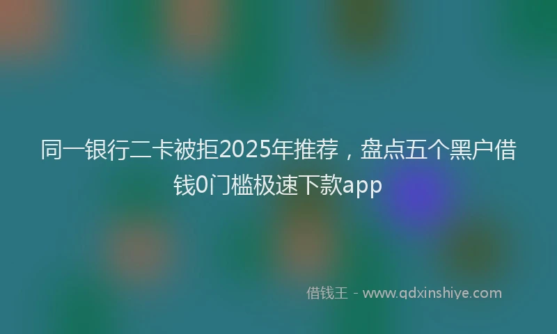 同一银行二卡被拒2025年推荐，盘点五个黑户借钱0门槛极速下款app