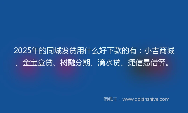 2025年的同城发贷用什么好下款的有：小吉商城、金宝盒贷、树融分期、滴水贷、捷信易借等。