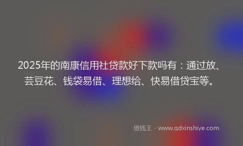 2025年的南康信用社贷款好下款吗有：通过放、芸豆花、钱袋易借、理想给、快易借贷宝等。