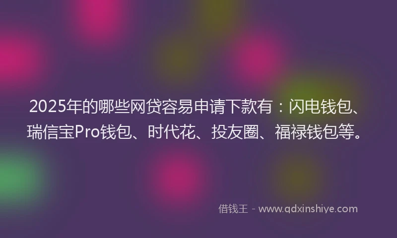 2025年的哪些网贷容易申请下款有：闪电钱包、瑞信宝Pro钱包、时代花、投友圈、福禄钱包等。