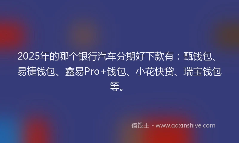 2025年的哪个银行汽车分期好下款有：甄钱包、易捷钱包、鑫易Pro+钱包、小花快贷、瑞宝钱包等。