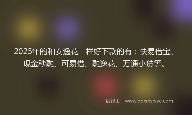 2025年的和安逸花一样好下款的有：快易借宝、现金秒融、可易借、融逸花、万通小贷等。