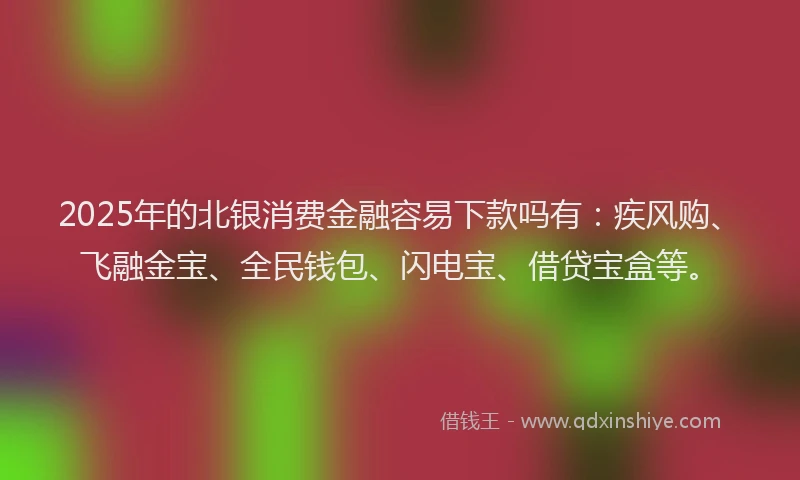 2025年的北银消费金融容易下款吗有：疾风购、飞融金宝、全民钱包、闪电宝、借贷宝盒等。