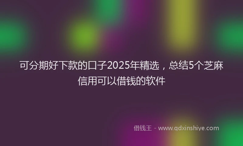 可分期好下款的口子2025年精选，总结5个芝麻信用可以借钱的软件