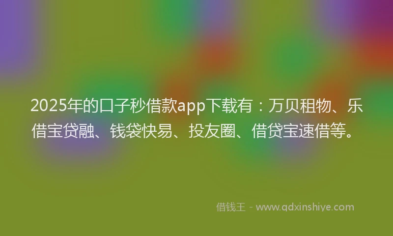 2025年的口子秒借款app下载有：万贝租物、乐借宝贷融、钱袋快易、投友圈、借贷宝速借等。