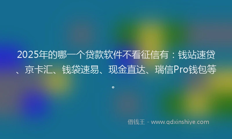 2025年的哪一个贷款软件不看征信有：钱站速贷、京卡汇、钱袋速易、现金直达、瑞信Pro钱包等。