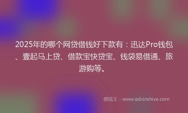 2025年的哪个网贷借钱好下款有：迅达Pro钱包、壹起马上贷、借款宝快贷宝、钱袋易借通、旅游购等。