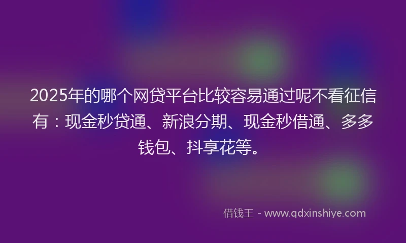 2025年的哪个网贷平台比较容易通过呢不看征信有：现金秒贷通、新浪分期、现金秒借通、多多钱包、抖享花等。