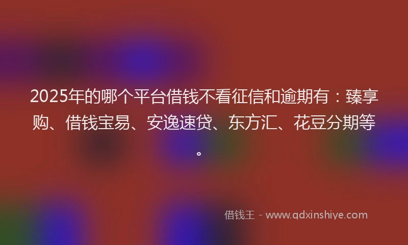 2025年的哪个平台借钱不看征信和逾期有：臻享购、借钱宝易、安逸速贷、东方汇、花豆分期等。