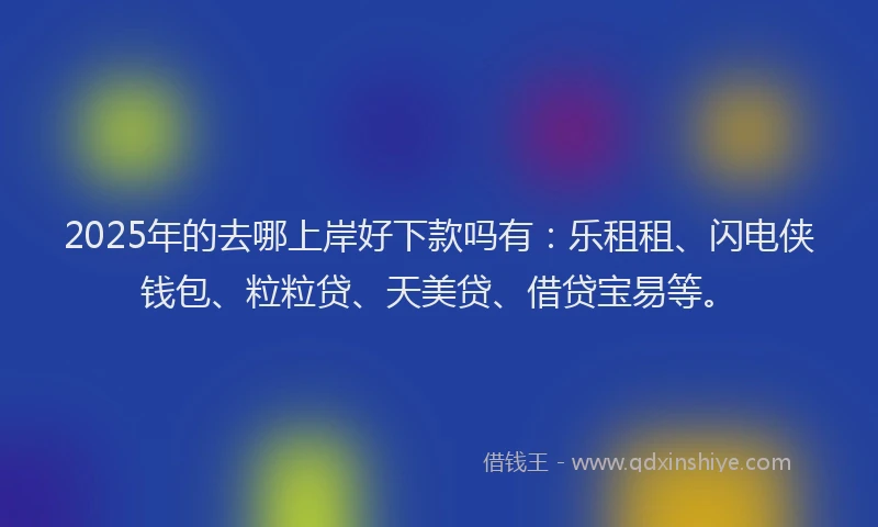 2025年的去哪上岸好下款吗有：乐租租、闪电侠钱包、粒粒贷、天美贷、借贷宝易等。