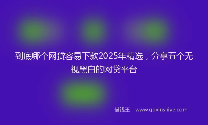 到底哪个网贷容易下款2025年精选，分享五个无视黑白的网贷平台