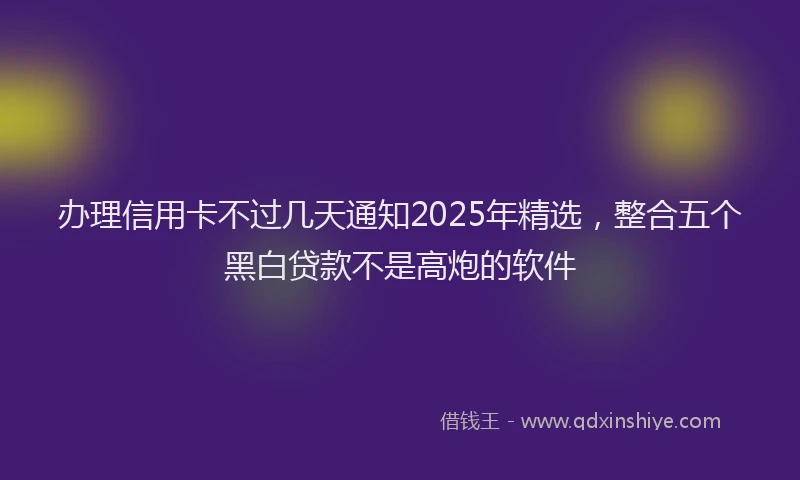 办理信用卡不过几天通知2025年精选，整合五个黑白贷款不是高炮的软件