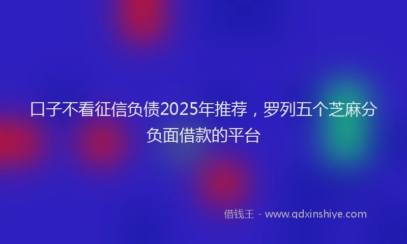 口子不看征信负债2025年推荐，罗列五个芝麻分负面借款的平台