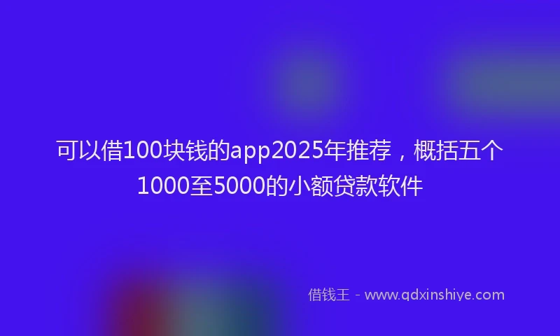 可以借100块钱的app2025年推荐，概括五个1000至5000的小额贷款软件