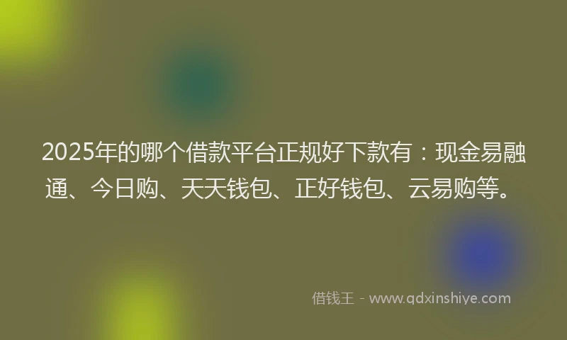 2025年的哪个借款平台正规好下款有：现金易融通、今日购、天天钱包、正好钱包、云易购等。