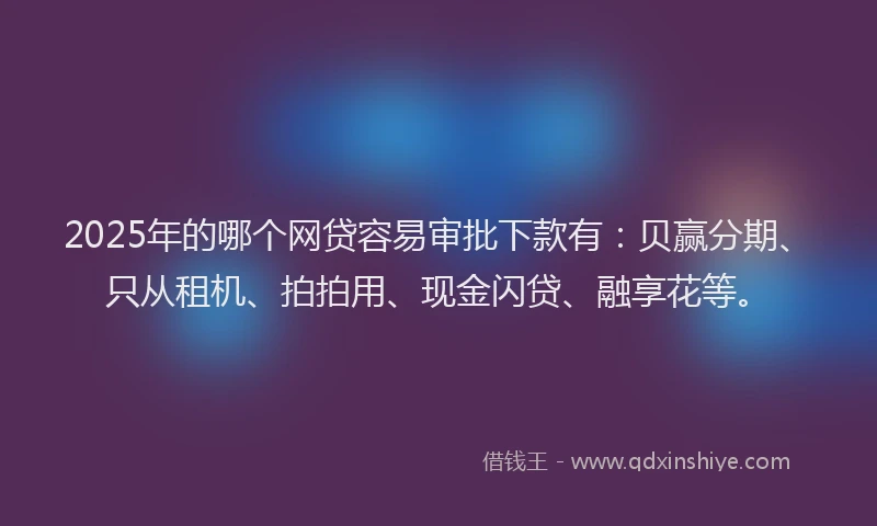 2025年的哪个网贷容易审批下款有：贝赢分期、只从租机、拍拍用、现金闪贷、融享花等。