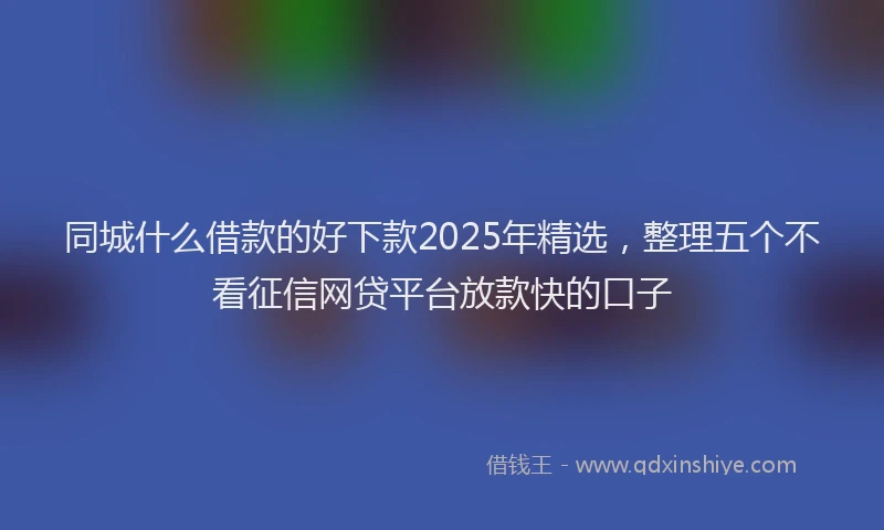 同城什么借款的好下款2025年精选，整理五个不看征信网贷平台放款快的口子