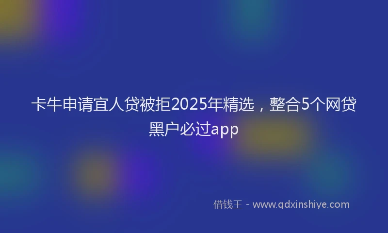 卡牛申请宜人贷被拒2025年精选，整合5个网贷黑户必过app