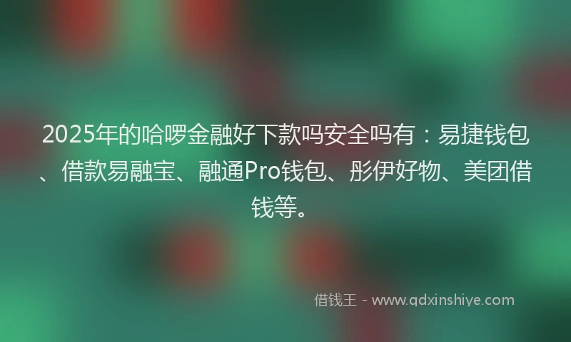 2025年的哈啰金融好下款吗安全吗有：易捷钱包、借款易融宝、融通Pro钱包、彤伊好物、美团借钱等。