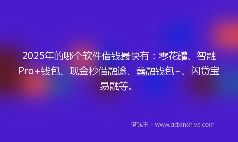 2025年的哪个软件借钱最快有：零花罐、智融Pro+钱包、现金秒借融途、鑫融钱包+、闪贷宝易融等。