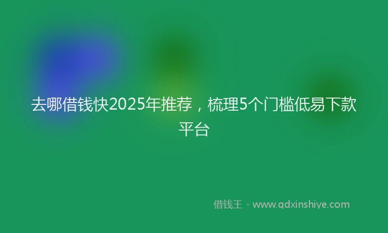 去哪借钱快2025年推荐，梳理5个门槛低易下款平台