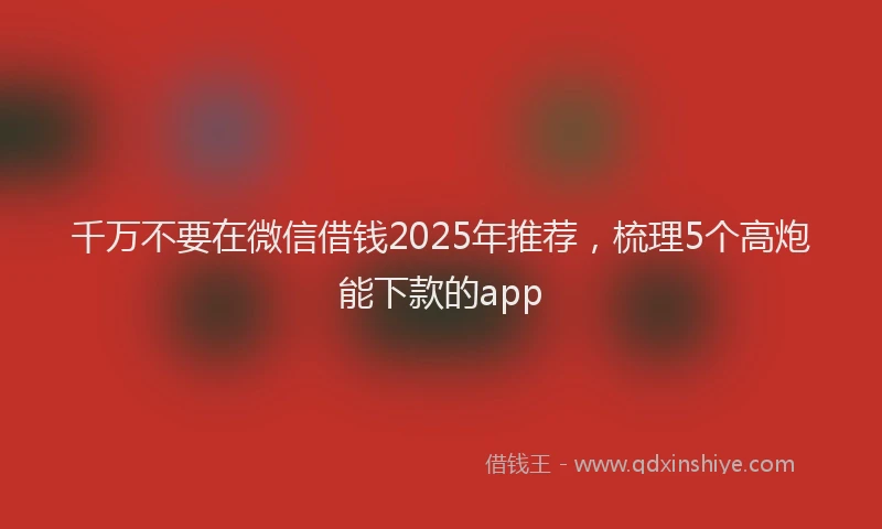 千万不要在微信借钱2025年推荐，梳理5个高炮能下款的app